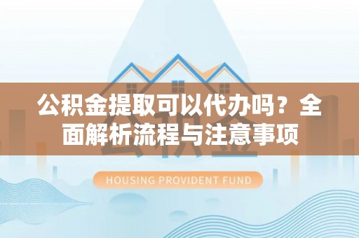 常州公积金提取可以代办吗？全面解析流程与注意事项