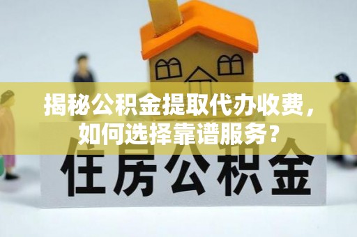 常州揭秘公积金提取代办收费，如何选择靠谱服务？