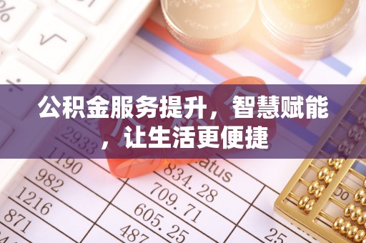 常州公积金服务提升，智慧赋能，让生活更便捷