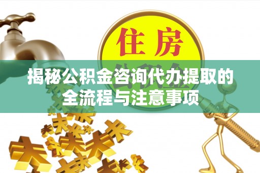 常州揭秘公积金咨询代办提取的全流程与注意事项