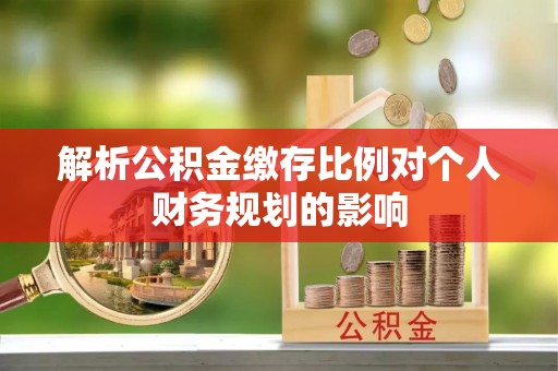 常州解析公积金缴存比例对个人财务规划的影响