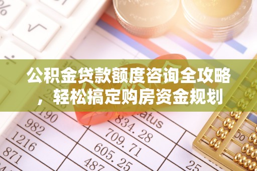 常州公积金贷款额度咨询全攻略，轻松搞定购房资金规划