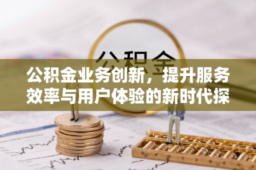 常州公积金业务创新，提升服务效率与用户体验的新时代探索