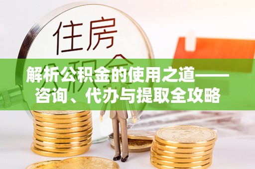 常州解析公积金的使用之道——咨询、代办与提取全攻略