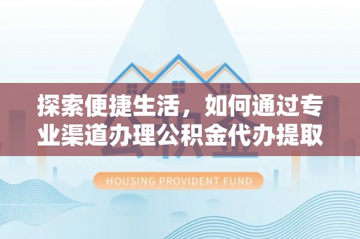 常州探索便捷生活，如何通过专业渠道办理公积金代办提取业务