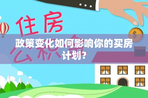 常州政策变化如何影响你的买房计划？
