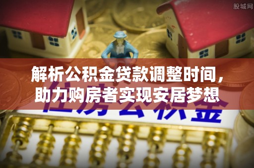 常州解析公积金贷款调整时间，助力购房者实现安居梦想