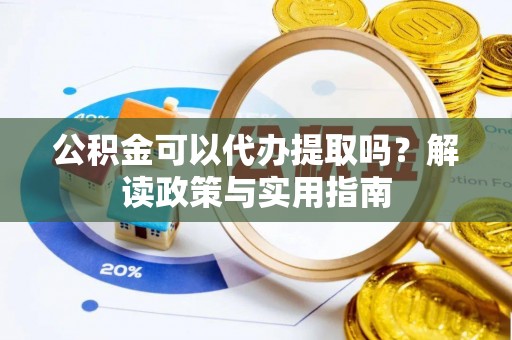常州公积金可以代办提取吗？解读政策与实用指南