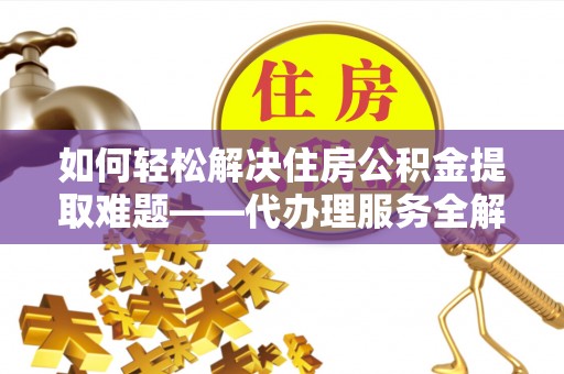常州如何轻松解决住房公积金提取难题——代办理服务全解析