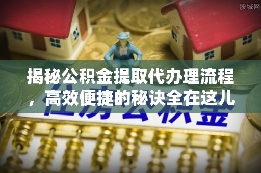 常州揭秘公积金提取代办理流程，高效便捷的秘诀全在这儿