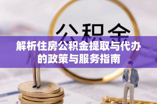 常州解析住房公积金提取与代办的政策与服务指南