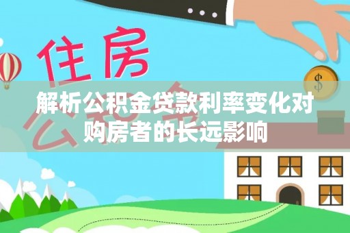 常州解析公积金贷款利率变化对购房者的长远影响