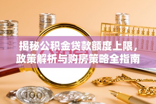 常州揭秘公积金贷款额度上限，政策解析与购房策略全指南