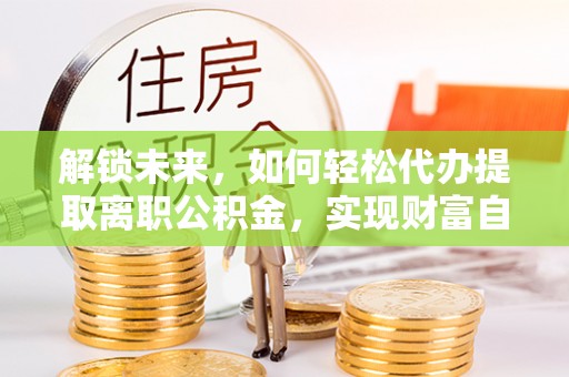 常州解锁未来，如何轻松代办提取离职公积金，实现财富自由的第一步