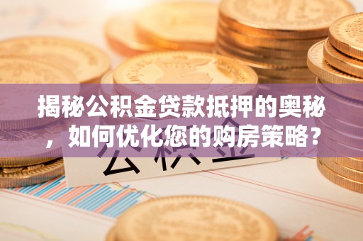 常州揭秘公积金贷款抵押的奥秘，如何优化您的购房策略？