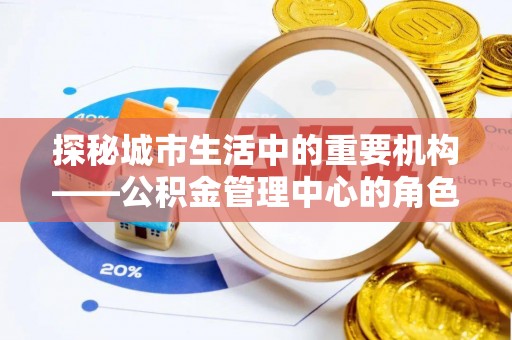 常州探秘城市生活中的重要机构——公积金管理中心的角色与意义