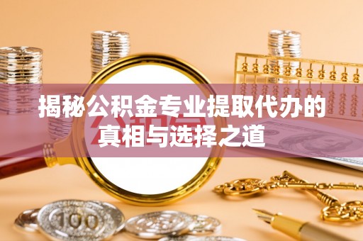 常州揭秘公积金专业提取代办的真相与选择之道