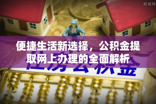 常州便捷生活新选择，公积金提取网上办理的全面解析