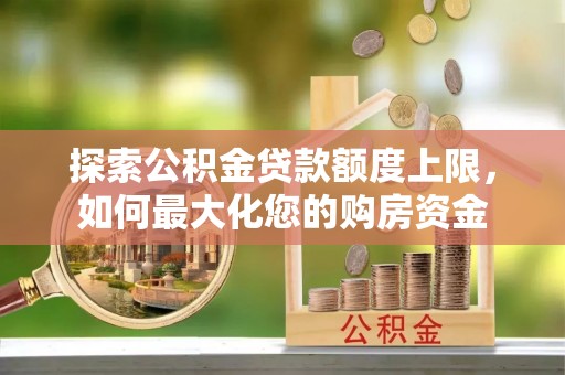 常州探索公积金贷款额度上限，如何最大化您的购房资金