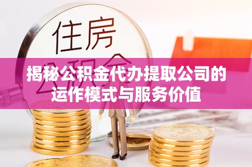 常州揭秘公积金代办提取公司的运作模式与服务价值