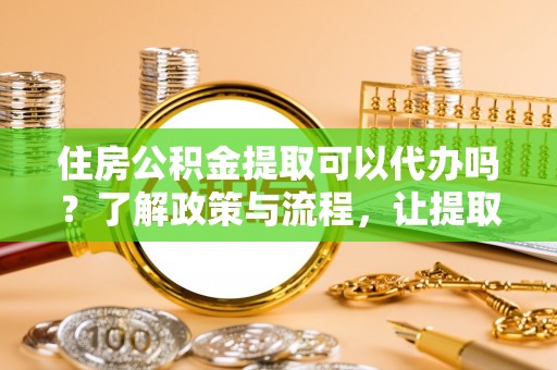 常州住房公积金提取可以代办吗？了解政策与流程，让提取更便捷