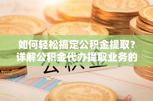 常州如何轻松搞定公积金提取？详解公积金代办提取业务的便捷之道