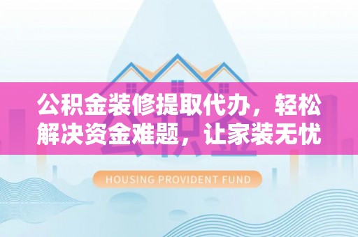 常州公积金装修提取代办，轻松解决资金难题，让家装无忧