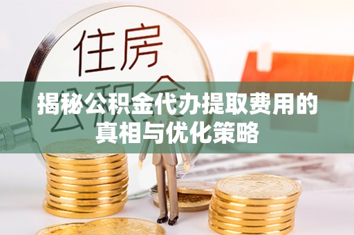 常州揭秘公积金代办提取费用的真相与优化策略