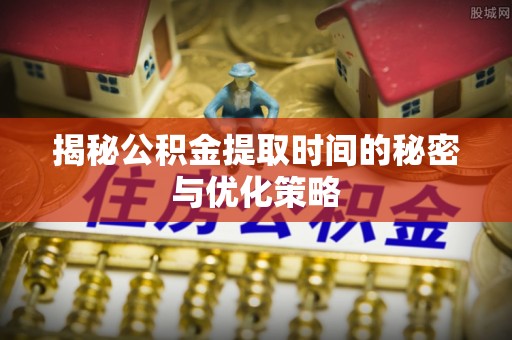 常州揭秘公积金提取时间的秘密与优化策略