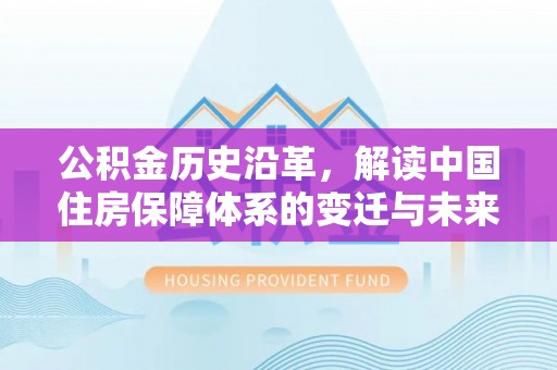 常州公积金历史沿革，解读中国住房保障体系的变迁与未来