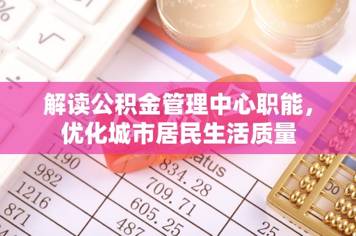 常州解读公积金管理中心职能，优化城市居民生活质量