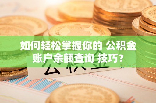 常州如何轻松掌握你的 公积金账户余额查询 技巧？