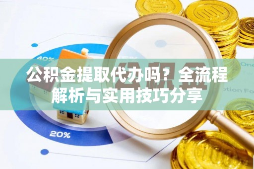 常州公积金提取代办吗？全流程解析与实用技巧分享