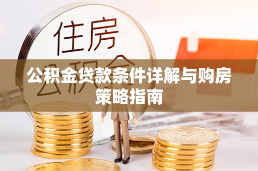 常州公积金贷款条件详解与购房策略指南
