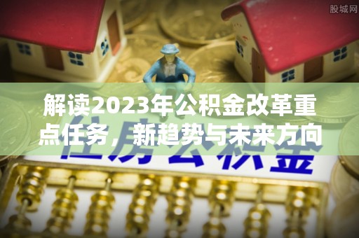 常州解读2023年公积金改革重点任务，新趋势与未来方向