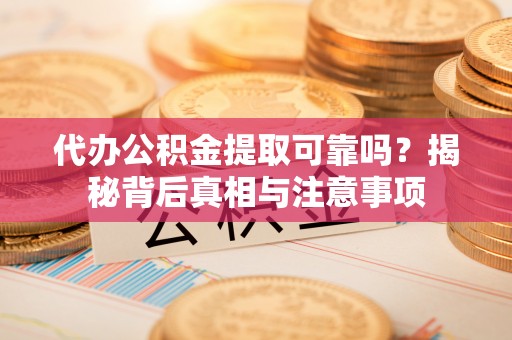 常州代办公积金提取可靠吗？揭秘背后真相与注意事项