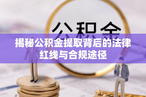 常州揭秘公积金提取背后的法律红线与合规途径