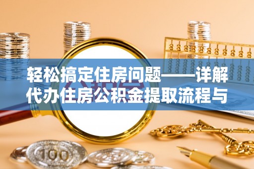 常州轻松搞定住房问题——详解代办住房公积金提取流程与技巧