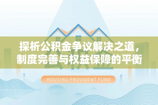 常州探析公积金争议解决之道，制度完善与权益保障的平衡点