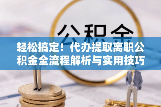 常州轻松搞定！代办提取离职公积金全流程解析与实用技巧