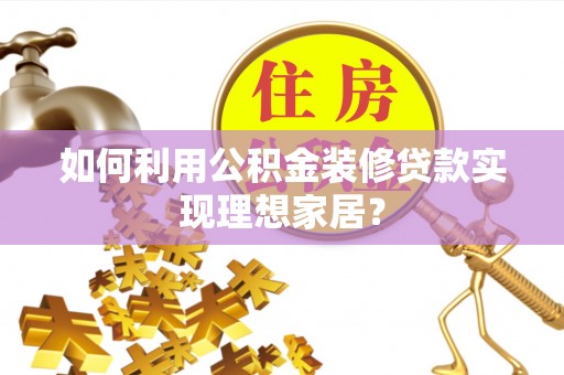常州如何利用公积金装修贷款实现理想家居？