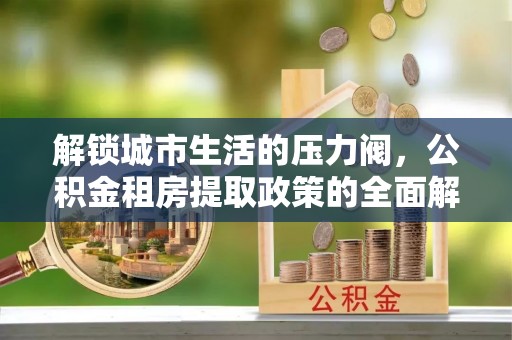 常州解锁城市生活的压力阀，公积金租房提取政策的全面解析与实践指南