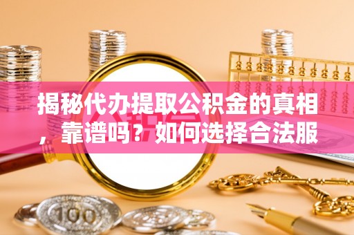 常州揭秘代办提取公积金的真相，靠谱吗？如何选择合法服务？