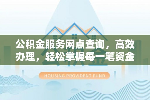 常州公积金服务网点查询，高效办理，轻松掌握每一笔资金动态