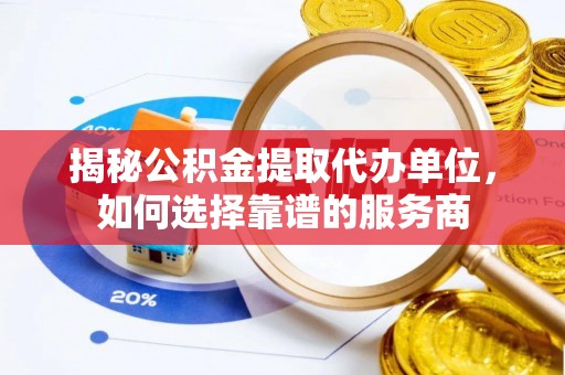 常州揭秘公积金提取代办单位，如何选择靠谱的服务商