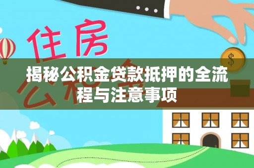 常州揭秘公积金贷款抵押的全流程与注意事项