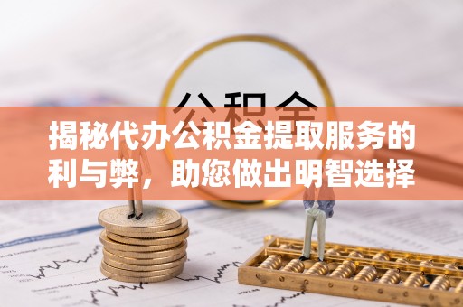常州揭秘代办公积金提取服务的利与弊，助您做出明智选择