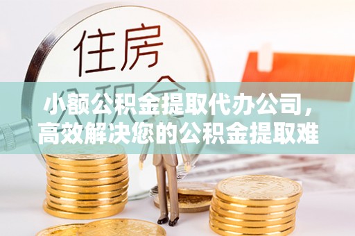常州小额公积金提取代办公司，高效解决您的公积金提取难题