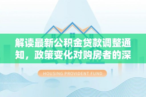 常州解读最新公积金贷款调整通知，政策变化对购房者的深远影响