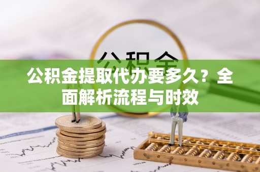 常州公积金提取代办要多久？全面解析流程与时效